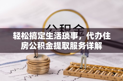 龙泉轻松搞定生活琐事，代办住房公积金提取服务详解