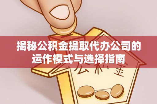 龙泉揭秘公积金提取代办公司的运作模式与选择指南