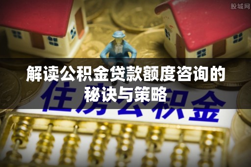 龙泉解读公积金贷款额度咨询的秘诀与策略
