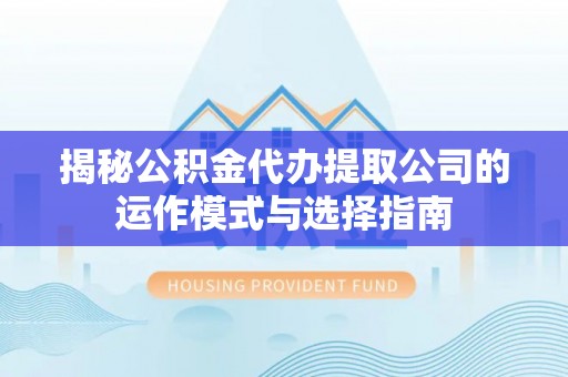 龙泉揭秘公积金代办提取公司的运作模式与选择指南