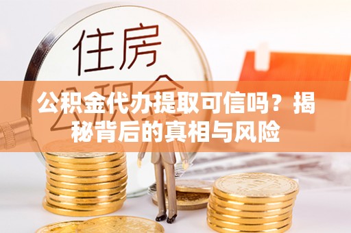 龙泉公积金代办提取可信吗？揭秘背后的真相与风险
