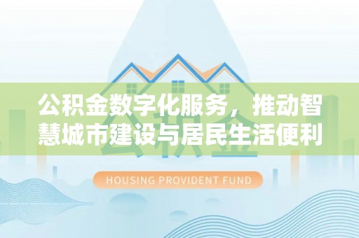 龙泉公积金数字化服务，推动智慧城市建设与居民生活便利化