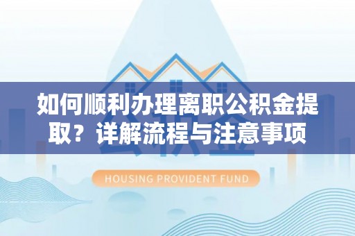 龙泉如何顺利办理离职公积金提取？详解流程与注意事项