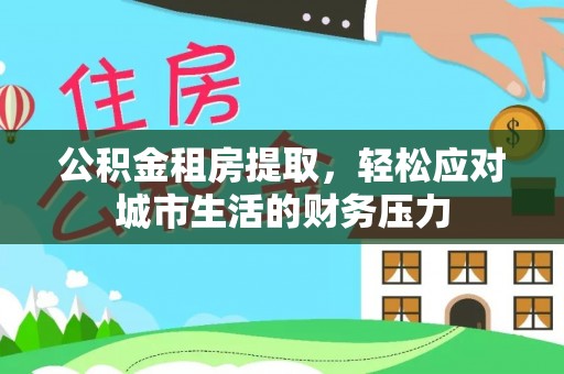 龙泉公积金租房提取，轻松应对城市生活的财务压力