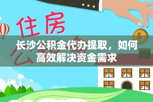 龙泉长沙公积金代办提取，如何高效解决资金需求