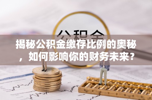 龙泉揭秘公积金缴存比例的奥秘，如何影响你的财务未来？