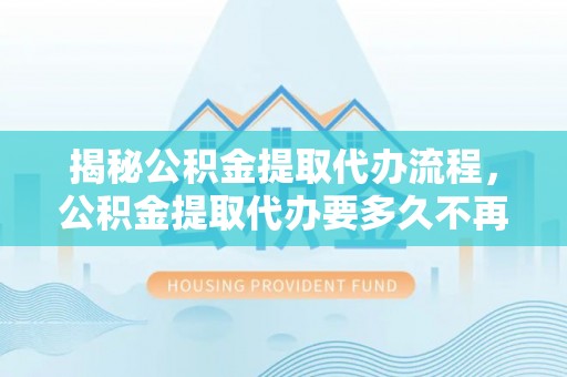 龙泉揭秘公积金提取代办流程，公积金提取代办要多久不再是谜题