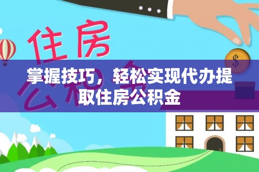 龙泉掌握技巧，轻松实现代办提取住房公积金