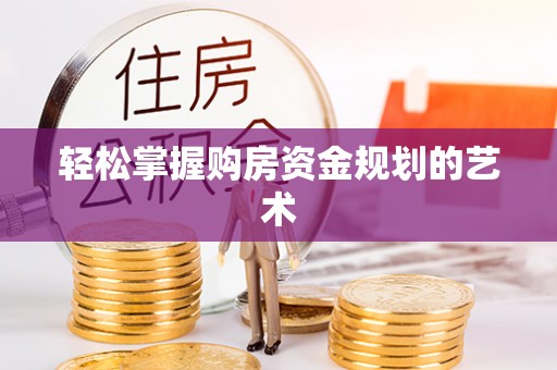 龙泉轻松掌握购房资金规划的艺术
