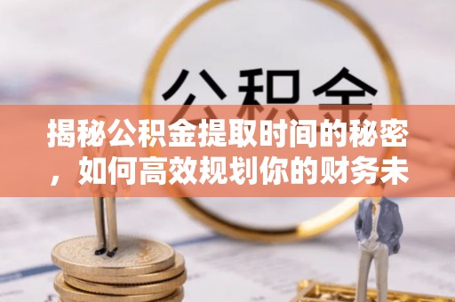 龙泉揭秘公积金提取时间的秘密，如何高效规划你的财务未来