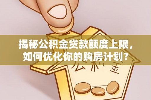 龙泉揭秘公积金贷款额度上限，如何优化你的购房计划？