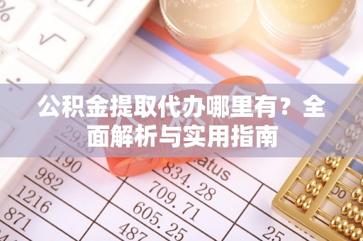龙泉公积金提取代办哪里有？全面解析与实用指南