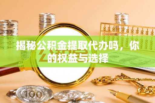 龙泉揭秘公积金提取代办吗，你的权益与选择