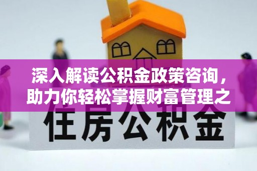 龙泉深入解读公积金政策咨询，助力你轻松掌握财富管理之道