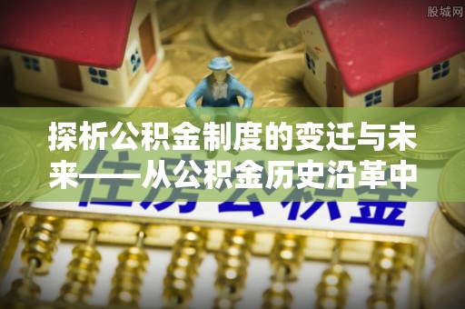 龙泉探析公积金制度的变迁与未来——从公积金历史沿革中读懂社会福利发展