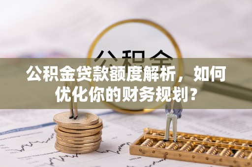 龙泉公积金贷款额度解析，如何优化你的财务规划？