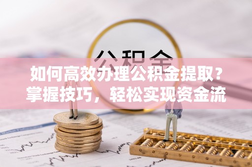 龙泉如何高效办理公积金提取？掌握技巧，轻松实现资金流动