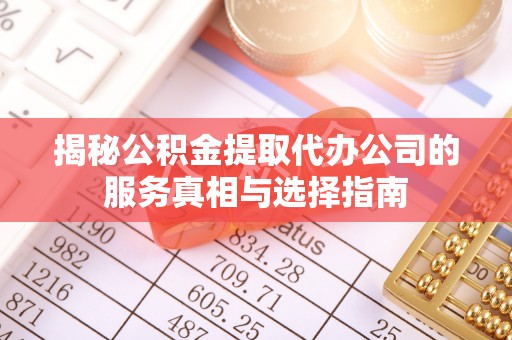 龙泉揭秘公积金提取代办公司的服务真相与选择指南