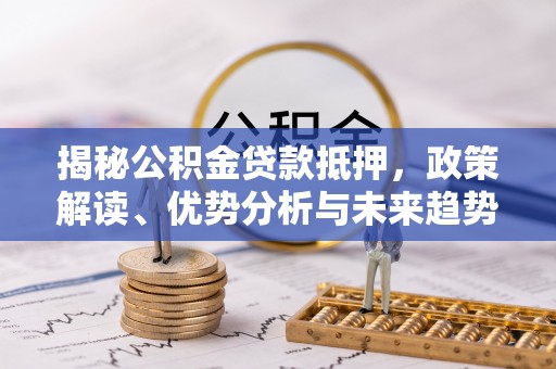 龙泉揭秘公积金贷款抵押，政策解读、优势分析与未来趋势
