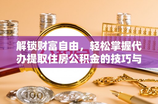 龙泉解锁财富自由，轻松掌握代办提取住房公积金的技巧与攻略