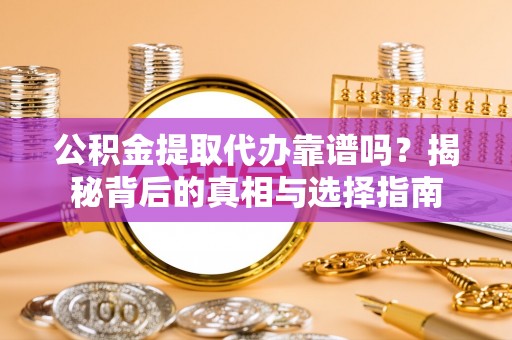 龙泉公积金提取代办靠谱吗？揭秘背后的真相与选择指南