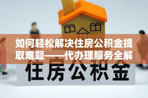 龙泉如何轻松解决住房公积金提取难题——代办理服务全解析