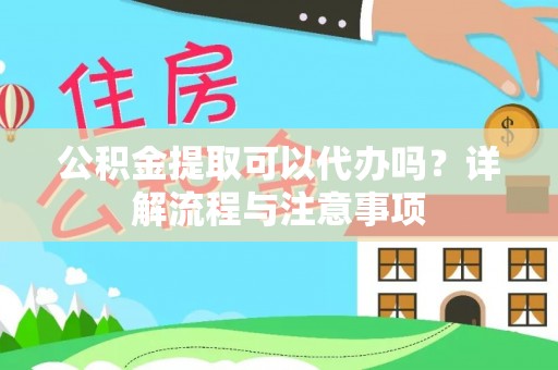 龙泉公积金提取可以代办吗？详解流程与注意事项