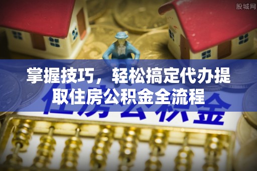 龙泉掌握技巧，轻松搞定代办提取住房公积金全流程