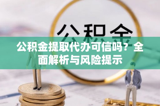 龙泉公积金提取代办可信吗？全面解析与风险提示