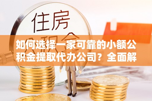 龙泉如何选择一家可靠的小额公积金提取代办公司？全面解析与指南