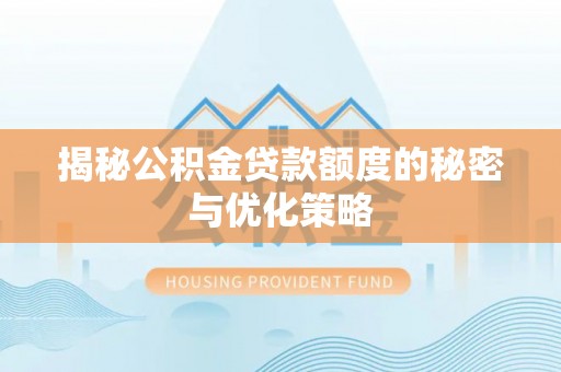 龙泉揭秘公积金贷款额度的秘密与优化策略