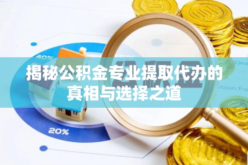 龙泉揭秘公积金专业提取代办的真相与选择之道