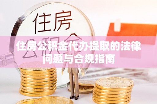 龙泉住房公积金代办提取的法律问题与合规指南