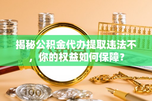 龙泉揭秘公积金代办提取违法不，你的权益如何保障？